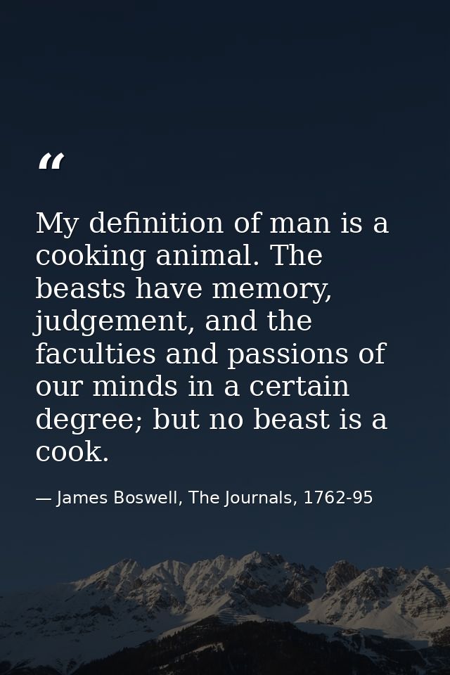 My definition of man is a cooking animal. The beasts have memory, judgement, and the faculties and passions of our minds — James Boswell, The Journals, 1762-95