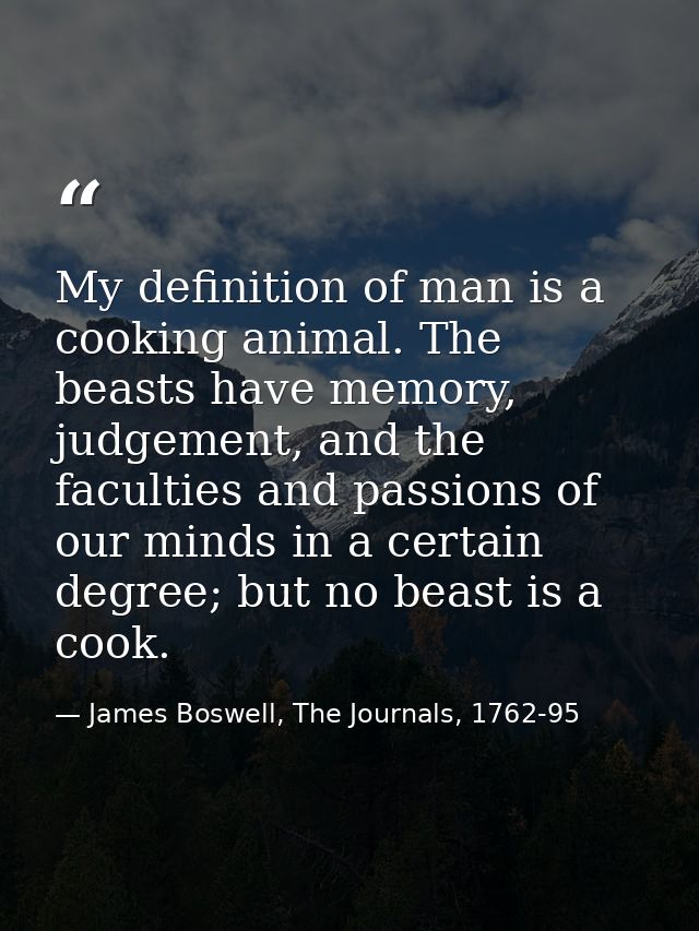My definition of man is a cooking animal. The beasts have memory, judgement, and the faculties and passions of our minds — James Boswell, The Journals, 1762-95