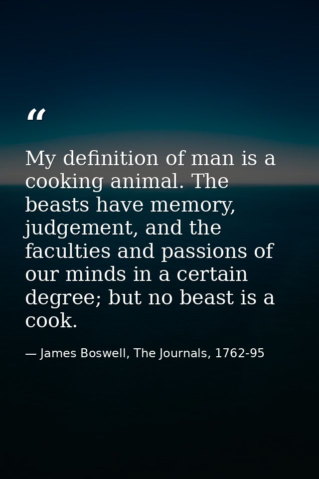 My definition of man is a cooking animal. The beasts have memory, judgement, and the faculties and passions of our minds — James Boswell, The Journals, 1762-95