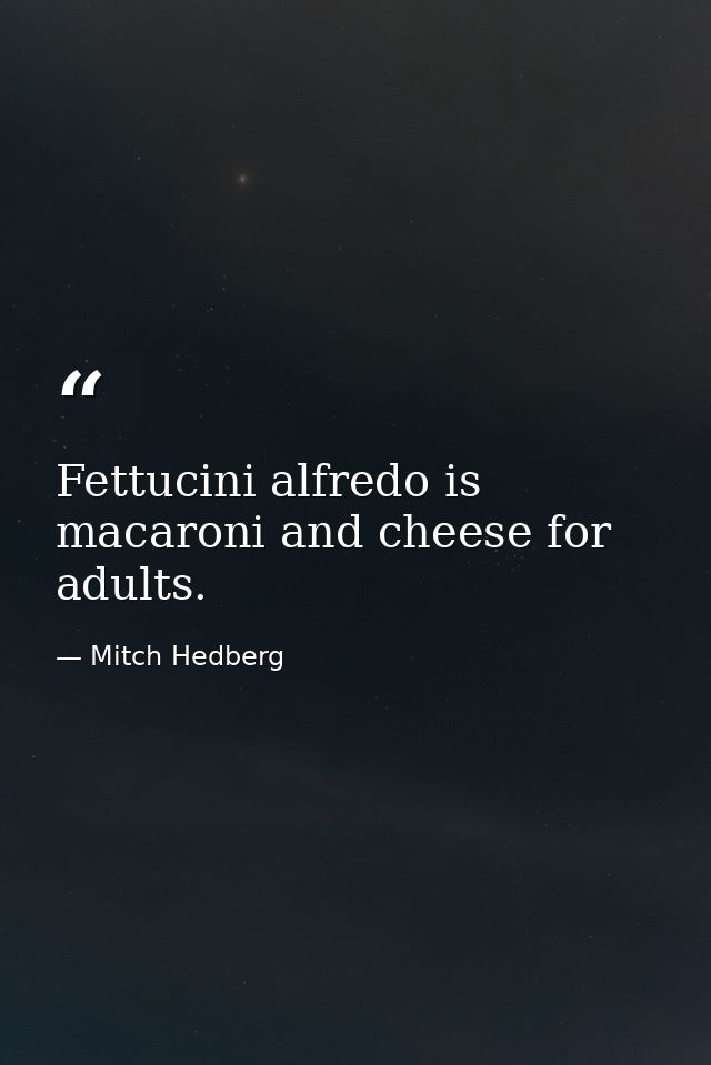 Fettucini alfredo is macaroni and cheese for adults. — Mitch Hedberg
