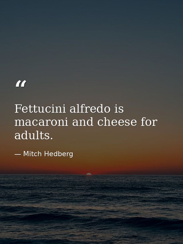 Fettucini alfredo is macaroni and cheese for adults. — Mitch Hedberg