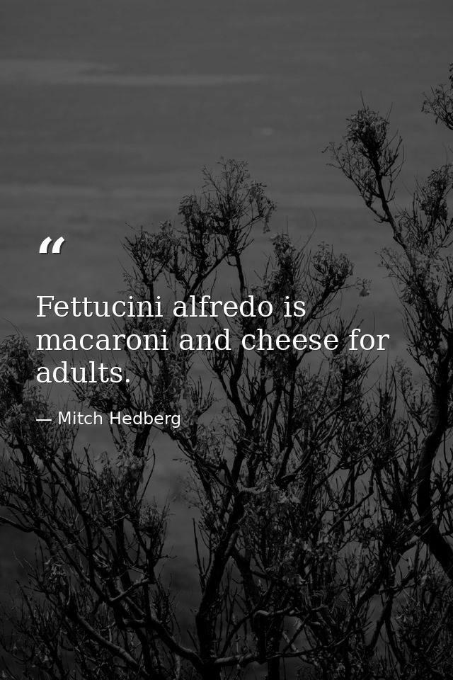 Fettucini alfredo is macaroni and cheese for adults. — Mitch Hedberg