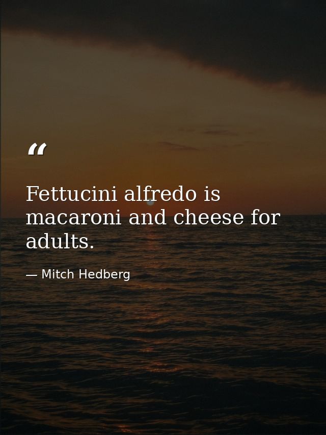 Fettucini alfredo is macaroni and cheese for adults. — Mitch Hedberg