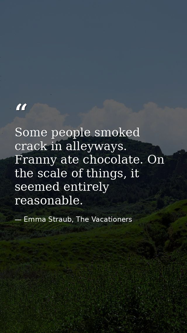 Some people smoked crack in alleyways. Franny ate chocolate. On the scale of things, it seemed entirely reasonable. — Emma Straub, The Vacationers