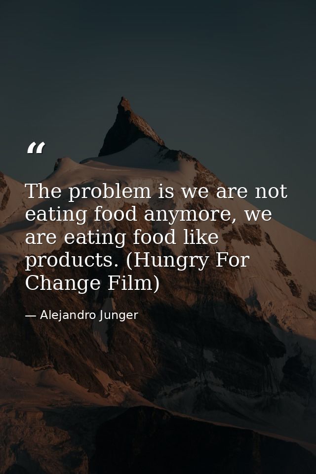 The problem is we are not eating food anymore, we are eating food like products. (Hungry For Change Film) — Alejandro Junger