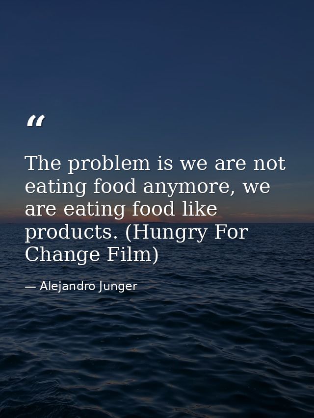 The problem is we are not eating food anymore, we are eating food like products. (Hungry For Change Film) — Alejandro Junger
