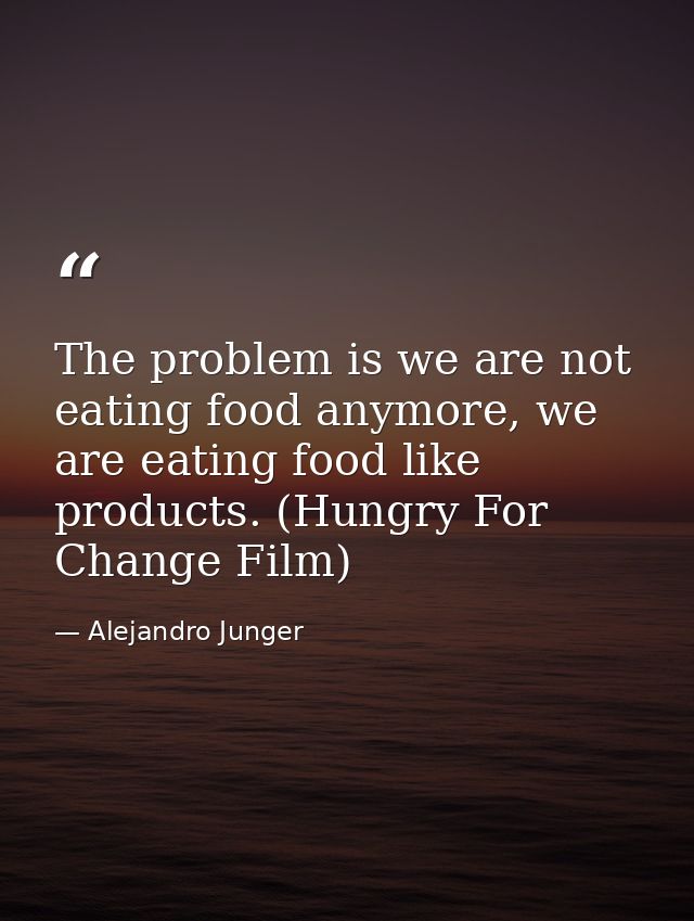 The problem is we are not eating food anymore, we are eating food like products. (Hungry For Change Film) — Alejandro Junger