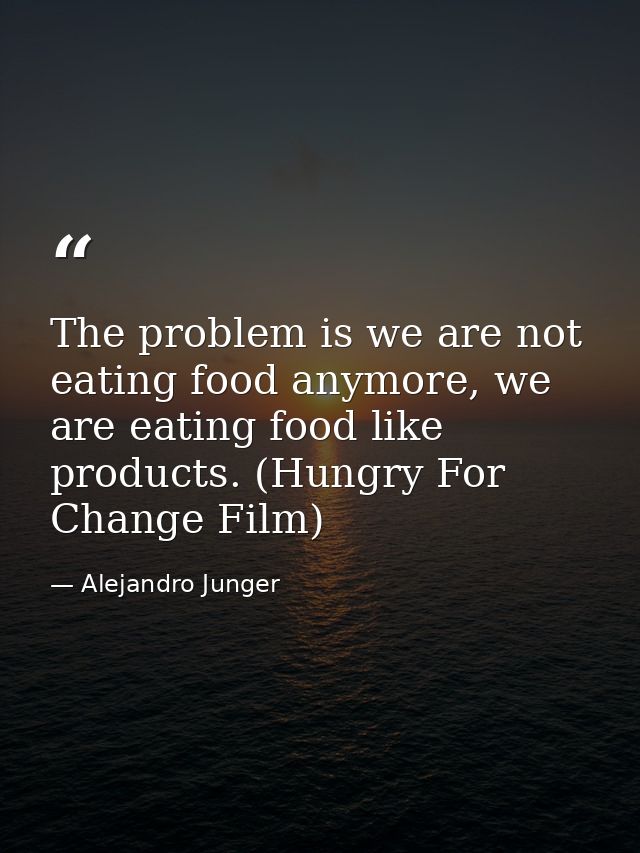 The problem is we are not eating food anymore, we are eating food like products. (Hungry For Change Film) — Alejandro Junger
