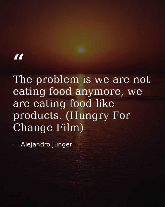 The problem is we are not eating food anymore, we are eating food like products. (Hungry For Change Film) — Alejandro Junger