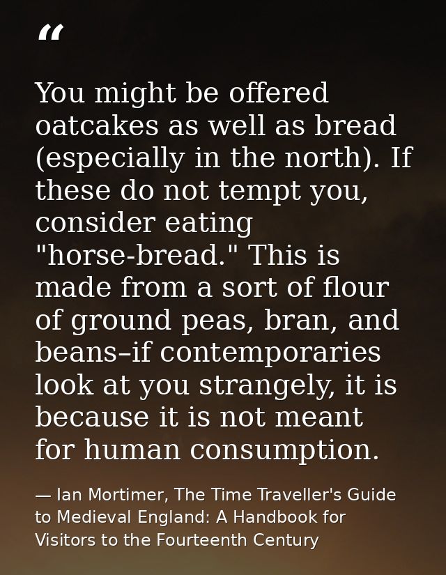 You might be offered oatcakes as well as bread (especially in the north). If these do not tempt you, consider eating "ho — Ian Mortimer, The Time Traveller's Guide to Medieval England: A Handbook for Visitors to the Fourteenth Century