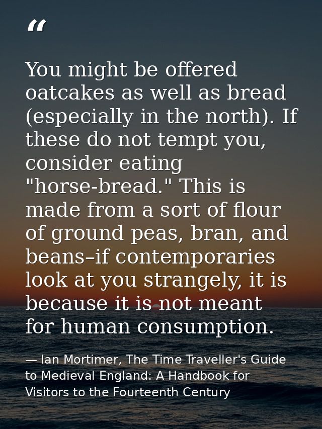 You might be offered oatcakes as well as bread (especially in the north). If these do not tempt you, consider eating "ho — Ian Mortimer, The Time Traveller's Guide to Medieval England: A Handbook for Visitors to the Fourteenth Century