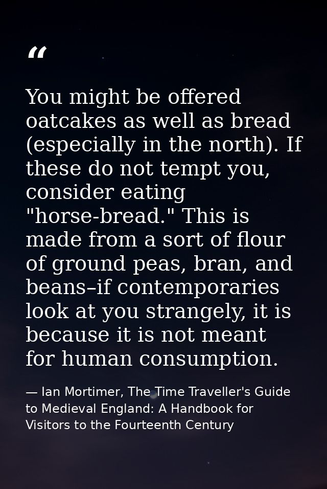 You might be offered oatcakes as well as bread (especially in the north). If these do not tempt you, consider eating "ho — Ian Mortimer, The Time Traveller's Guide to Medieval England: A Handbook for Visitors to the Fourteenth Century