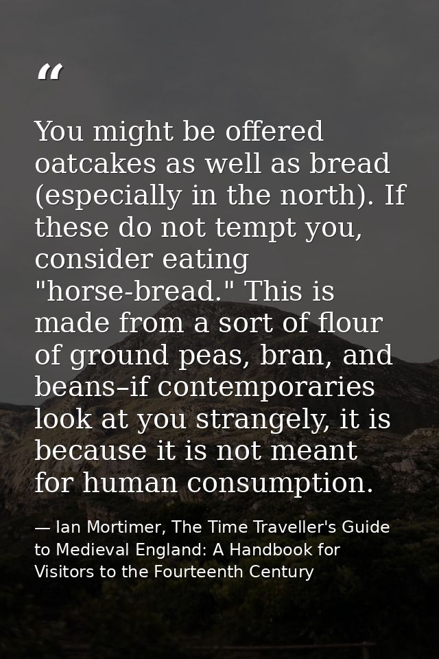 You might be offered oatcakes as well as bread (especially in the north). If these do not tempt you, consider eating "ho — Ian Mortimer, The Time Traveller's Guide to Medieval England: A Handbook for Visitors to the Fourteenth Century