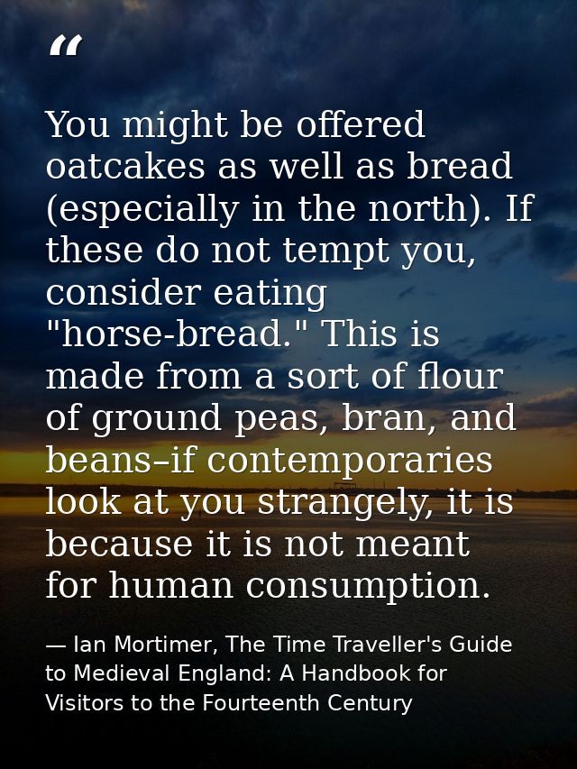 You might be offered oatcakes as well as bread (especially in the north). If these do not tempt you, consider eating "ho — Ian Mortimer, The Time Traveller's Guide to Medieval England: A Handbook for Visitors to the Fourteenth Century