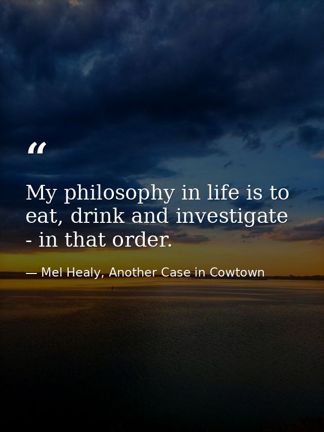 My philosophy in life is to eat, drink and investigate - in that order. — Mel Healy, Another Case in Cowtown