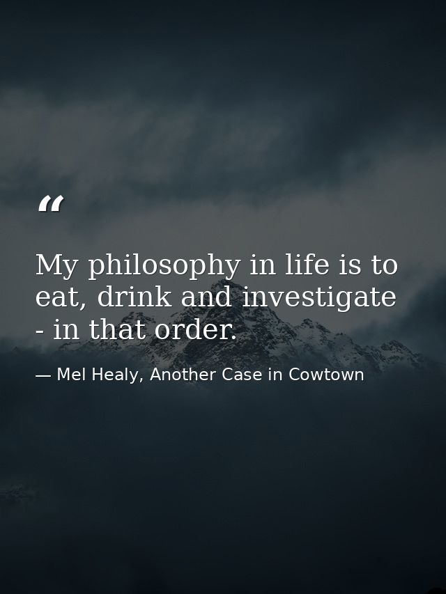 My philosophy in life is to eat, drink and investigate - in that order. — Mel Healy, Another Case in Cowtown