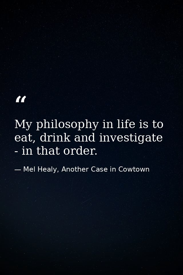 My philosophy in life is to eat, drink and investigate - in that order. — Mel Healy, Another Case in Cowtown