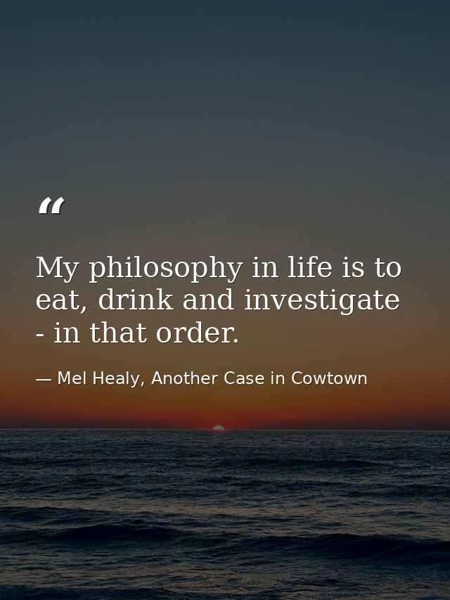 My philosophy in life is to eat, drink and investigate - in that order. — Mel Healy, Another Case in Cowtown