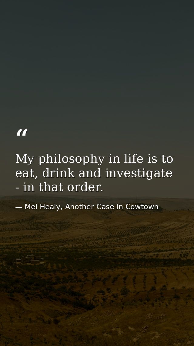 My philosophy in life is to eat, drink and investigate - in that order. — Mel Healy, Another Case in Cowtown