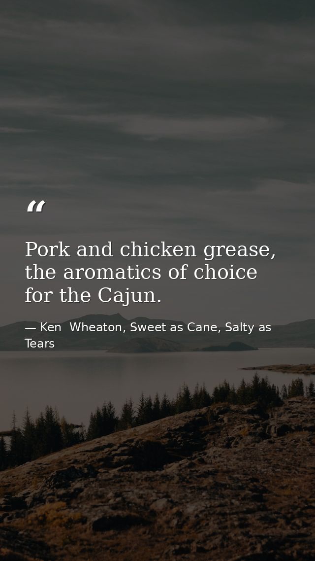 Pork and chicken grease, the aromatics of choice for the Cajun. — Ken  Wheaton, Sweet as Cane, Salty as Tears