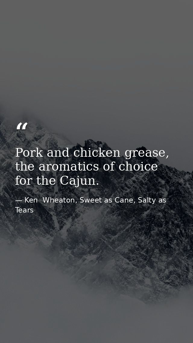 Pork and chicken grease, the aromatics of choice for the Cajun. — Ken  Wheaton, Sweet as Cane, Salty as Tears