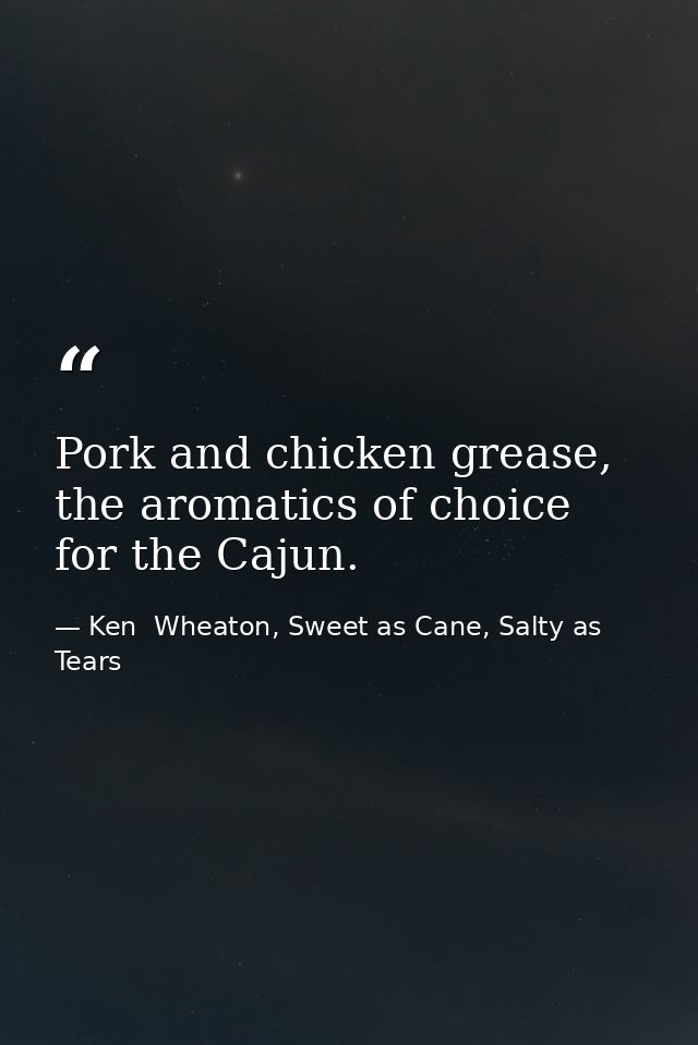 Pork and chicken grease, the aromatics of choice for the Cajun. — Ken  Wheaton, Sweet as Cane, Salty as Tears