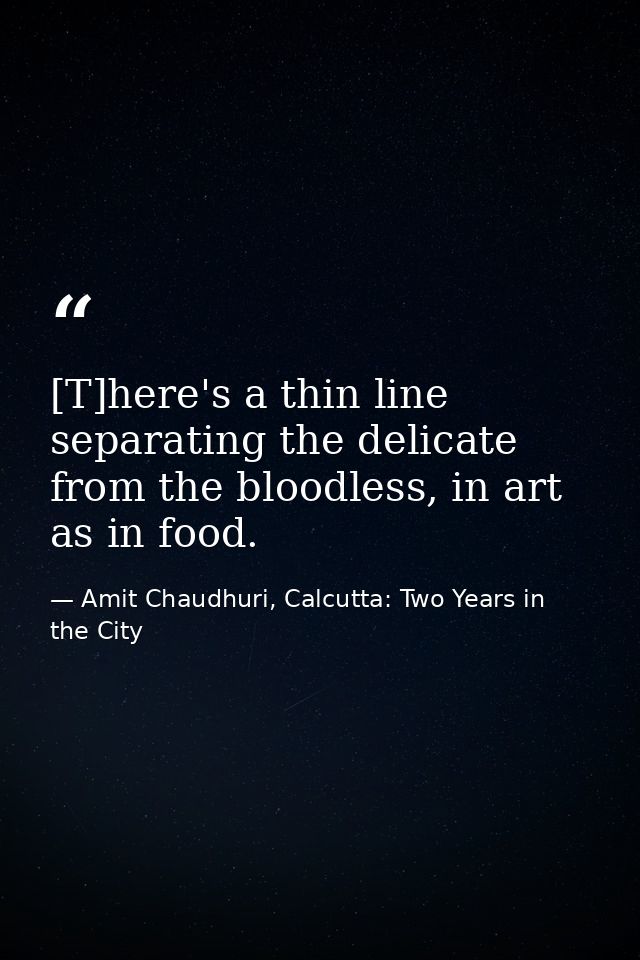 [T]here's a thin line separating the delicate from the bloodless, in art as in food. — Amit Chaudhuri, Calcutta: Two Years in the City