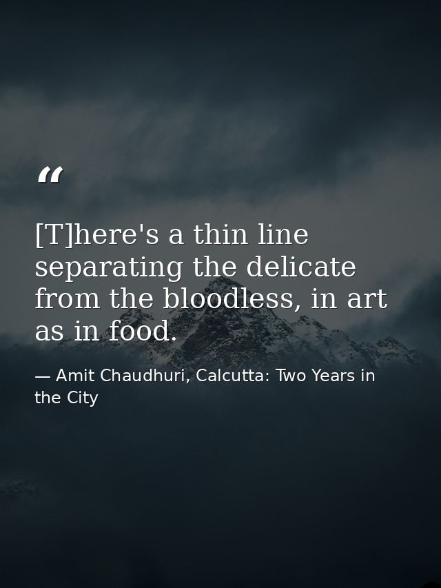 [T]here's a thin line separating the delicate from the bloodless, in art as in food. — Amit Chaudhuri, Calcutta: Two Years in the City
