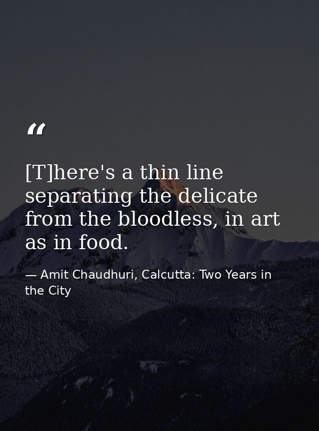 [T]here's a thin line separating the delicate from the bloodless, in art as in food. — Amit Chaudhuri, Calcutta: Two Years in the City