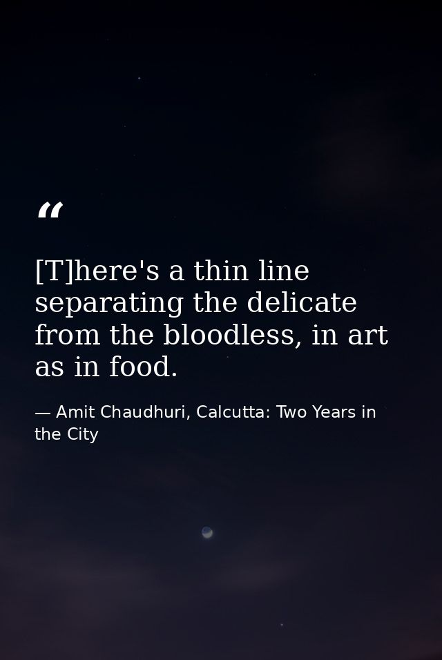 [T]here's a thin line separating the delicate from the bloodless, in art as in food. — Amit Chaudhuri, Calcutta: Two Years in the City