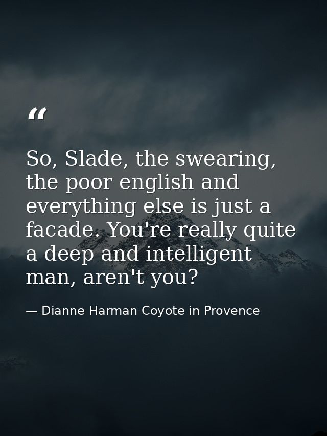 So, Slade, the swearing, the poor english and everything else is just a facade. You're really quite a deep and intellige — Dianne Harman Coyote in Provence