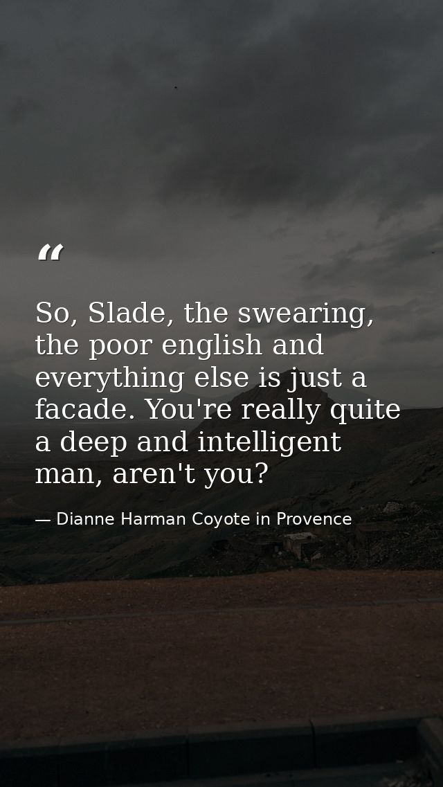 So, Slade, the swearing, the poor english and everything else is just a facade. You're really quite a deep and intellige — Dianne Harman Coyote in Provence
