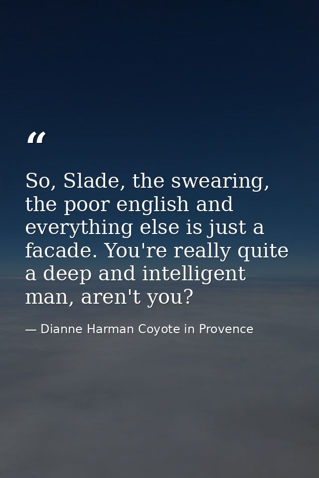 So, Slade, the swearing, the poor english and everything else is just a facade. You're really quite a deep and intellige — Dianne Harman Coyote in Provence
