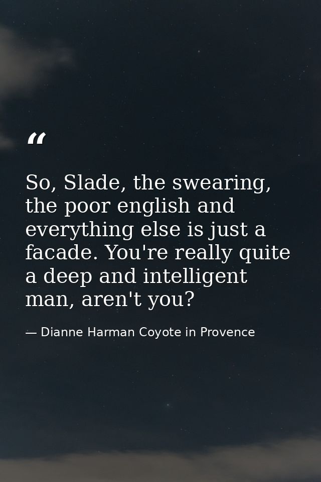 So, Slade, the swearing, the poor english and everything else is just a facade. You're really quite a deep and intellige — Dianne Harman Coyote in Provence