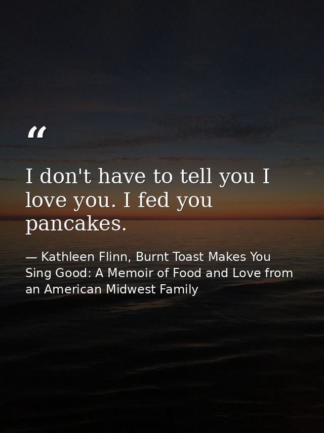 I don't have to tell you I love you. I fed you pancakes. — Kathleen Flinn, Burnt Toast Makes You Sing Good: A Memoir of Food and Love from an American Midwest Family