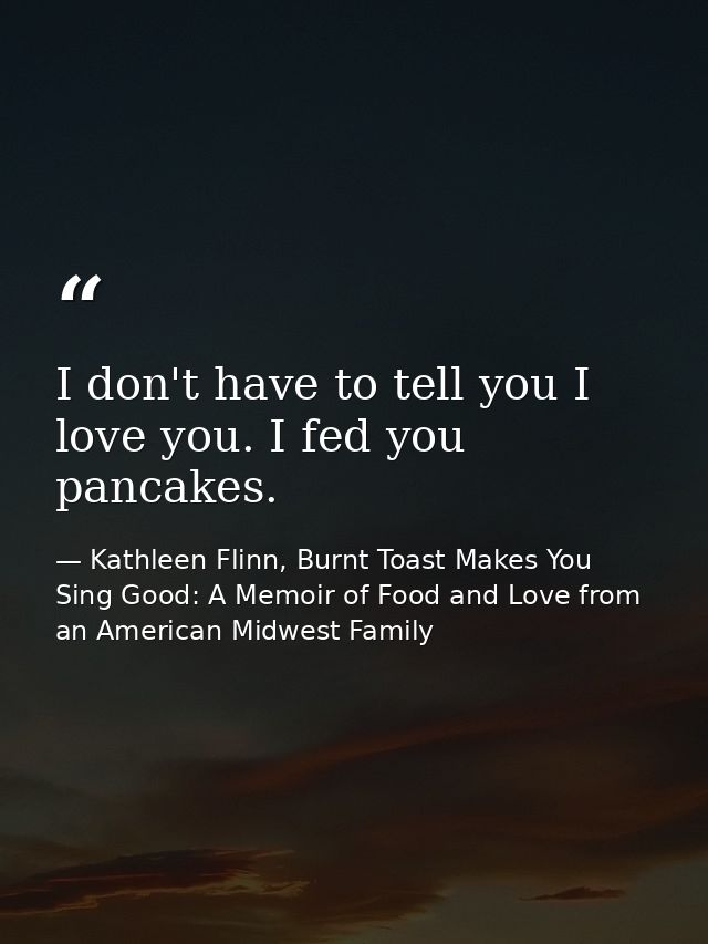 I don't have to tell you I love you. I fed you pancakes. — Kathleen Flinn, Burnt Toast Makes You Sing Good: A Memoir of Food and Love from an American Midwest Family