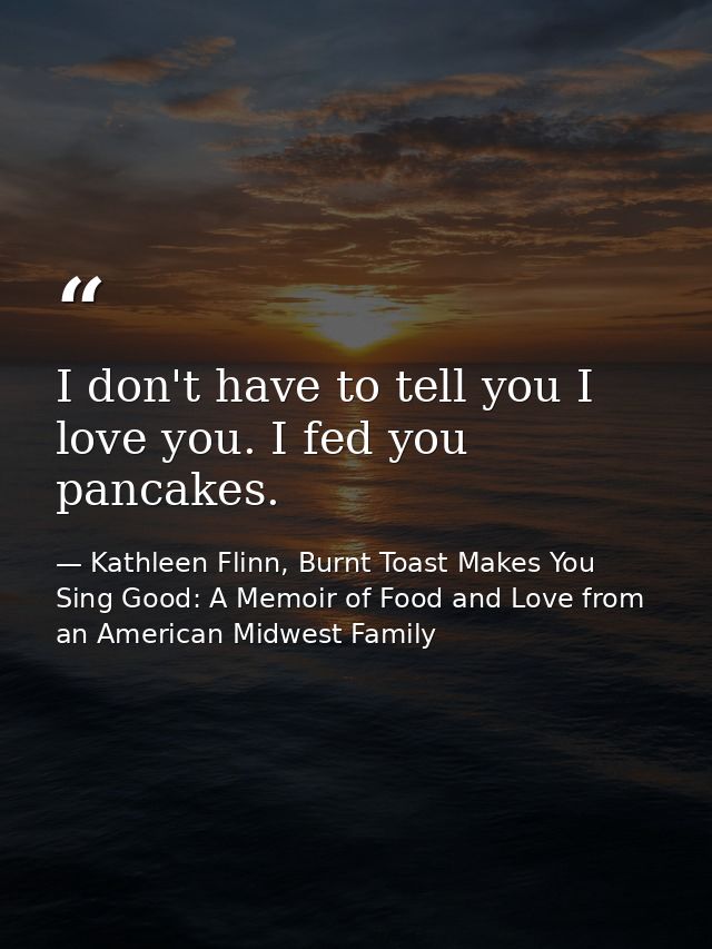 I don't have to tell you I love you. I fed you pancakes. — Kathleen Flinn, Burnt Toast Makes You Sing Good: A Memoir of Food and Love from an American Midwest Family