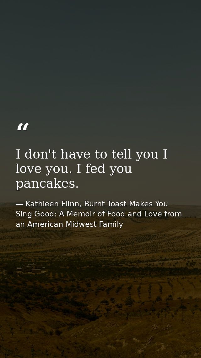 I don't have to tell you I love you. I fed you pancakes. — Kathleen Flinn, Burnt Toast Makes You Sing Good: A Memoir of Food and Love from an American Midwest Family