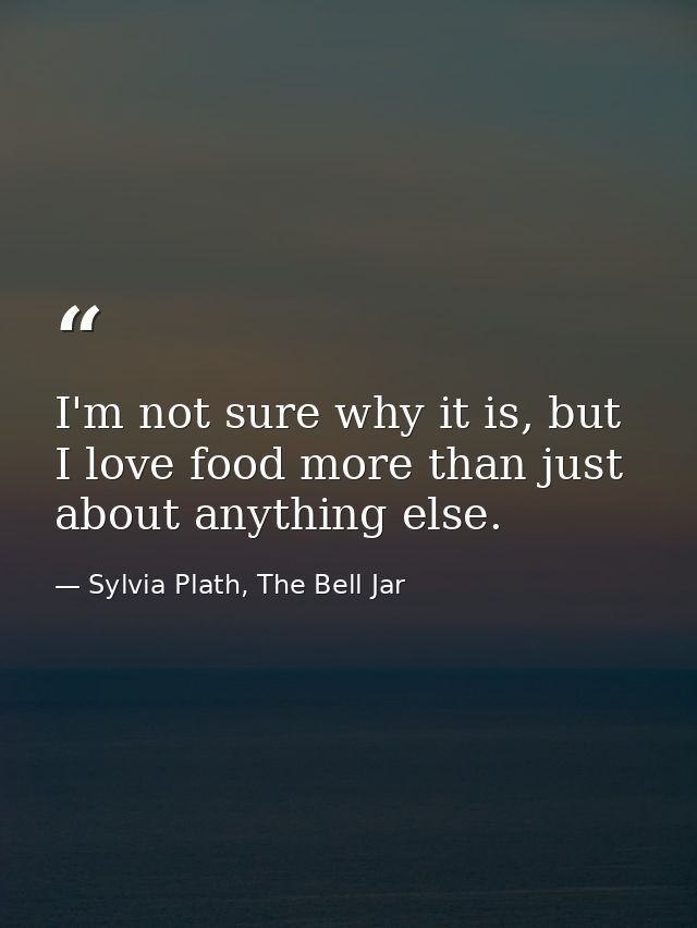 I'm not sure why it is, but I love food more than just about anything else. — Sylvia Plath, The Bell Jar
