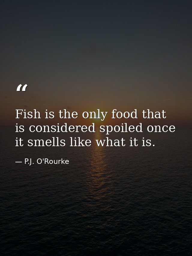 Fish is the only food that is considered spoiled once it smells like what it is. — P.J. O'Rourke