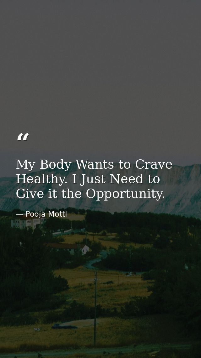 My Body Wants to Crave Healthy. I Just Need to Give it the Opportunity. — Pooja Mottl
