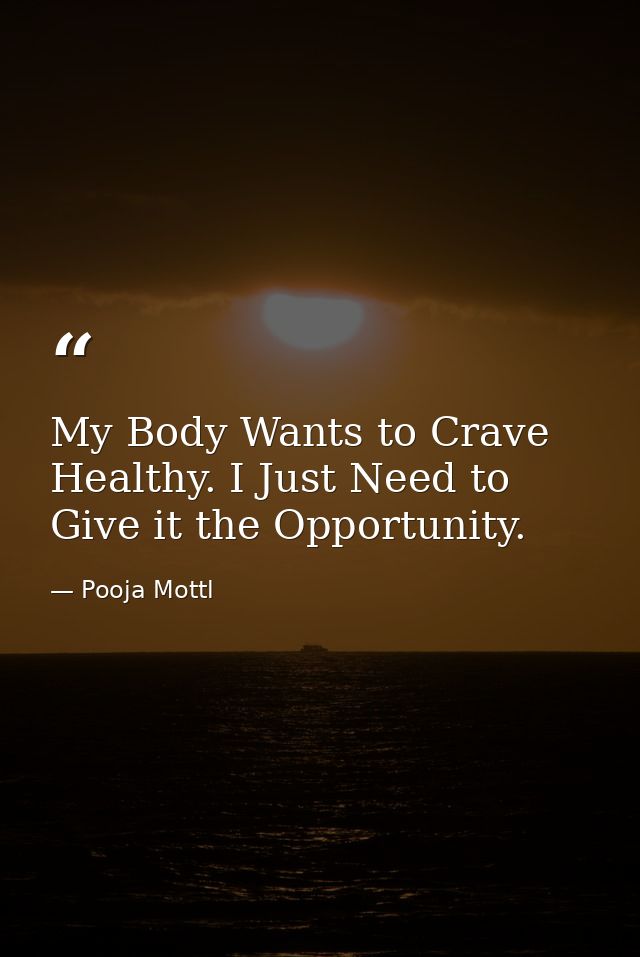 My Body Wants to Crave Healthy. I Just Need to Give it the Opportunity. — Pooja Mottl