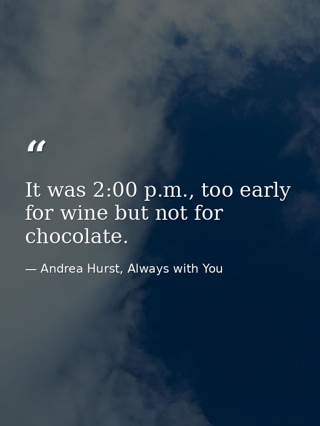 It was 2:00 p.m., too early for wine but not for chocolate. — Andrea Hurst, Always with You
