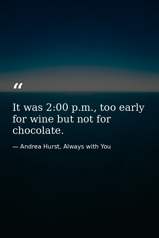 It was 2:00 p.m., too early for wine but not for chocolate. — Andrea Hurst, Always with You