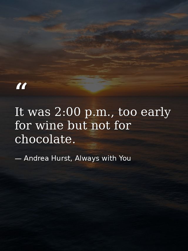 It was 2:00 p.m., too early for wine but not for chocolate. — Andrea Hurst, Always with You