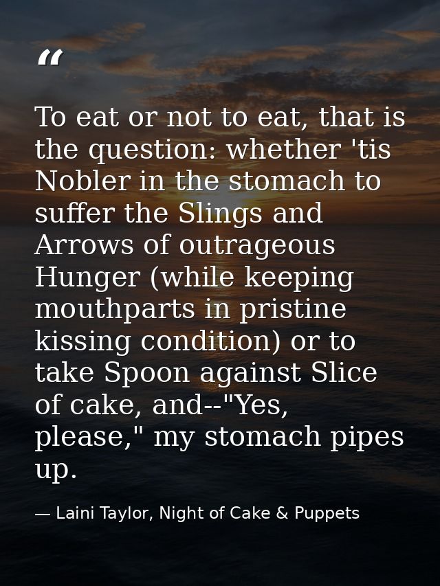 To eat or not to eat, that is the question: whether 'tis Nobler in the stomach to suffer the Slings and Arrows of outrag — Laini Taylor, Night of Cake & Puppets