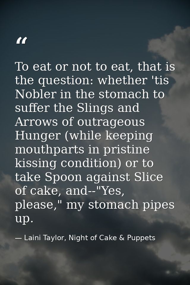 To eat or not to eat, that is the question: whether 'tis Nobler in the stomach to suffer the Slings and Arrows of outrag — Laini Taylor, Night of Cake & Puppets