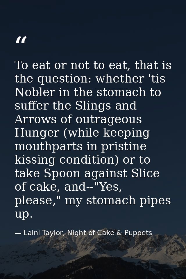 To eat or not to eat, that is the question: whether 'tis Nobler in the stomach to suffer the Slings and Arrows of outrag — Laini Taylor, Night of Cake & Puppets
