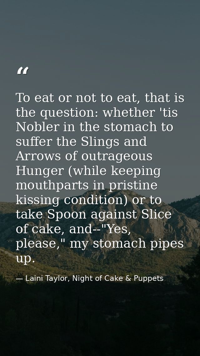 To eat or not to eat, that is the question: whether 'tis Nobler in the stomach to suffer the Slings and Arrows of outrag — Laini Taylor, Night of Cake & Puppets