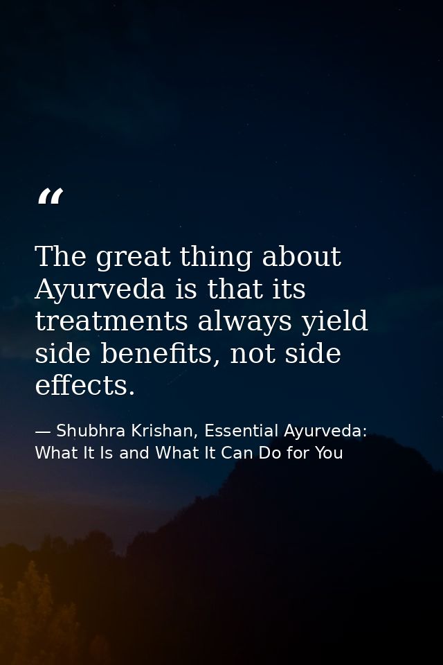 The great thing about Ayurveda is that its treatments always yield side benefits, not side effects. — Shubhra Krishan, Essential Ayurveda: What It Is and What It Can Do for You